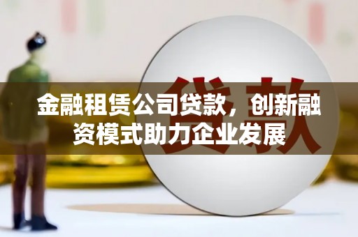 盂县金融租赁公司贷款，创新融资模式助力企业发展