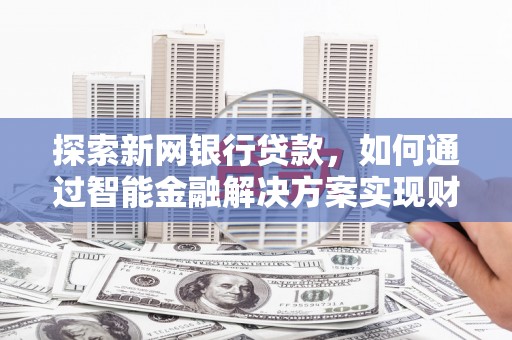 陆川探索新网银行贷款，如何通过智能金融解决方案实现财富增长