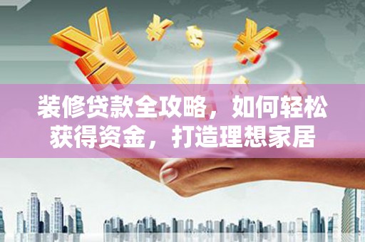巴里坤装修贷款全攻略，如何轻松获得资金，打造理想家居