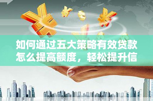 岳麓如何通过五大策略有效贷款怎么提高额度，轻松提升信用价值