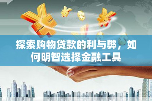 秦皇岛探索购物贷款的利与弊，如何明智选择金融工具