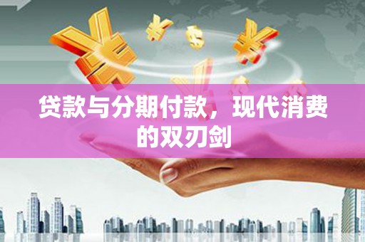 岑巩贷款与分期付款，现代消费的双刃剑