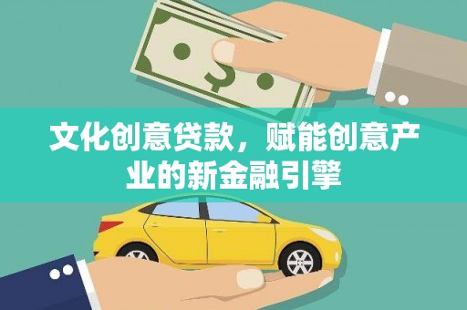 清镇文化创意贷款，赋能创意产业的新金融引擎