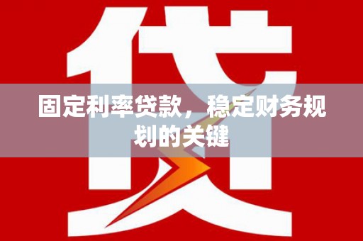 安定固定利率贷款，稳定财务规划的关键