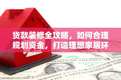 忻府贷款装修全攻略，如何合理规划资金，打造理想家居环境