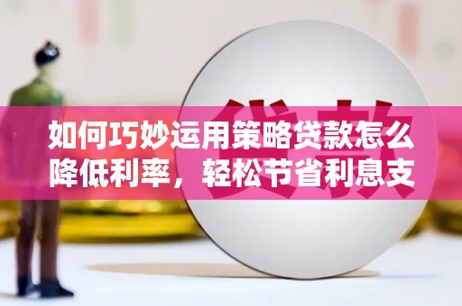 公安如何巧妙运用策略贷款怎么降低利率，轻松节省利息支出