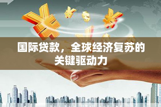 德令哈国际贷款，全球经济复苏的关键驱动力