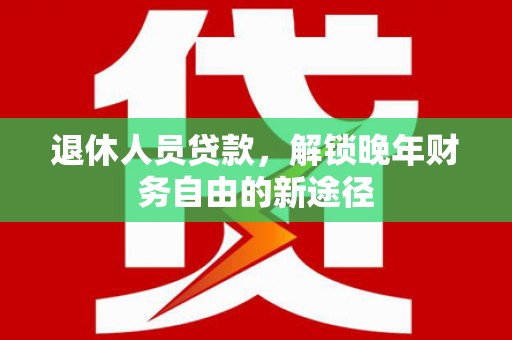 莒南退休人员贷款，解锁晚年财务自由的新途径
