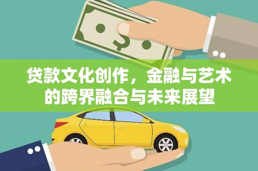 罗山贷款文化创作，金融与艺术的跨界融合与未来展望