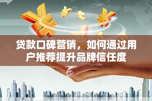 额济纳旗贷款口碑营销，如何通过用户推荐提升品牌信任度