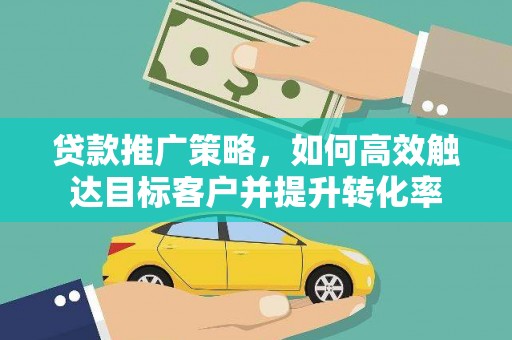 户县贷款推广策略，如何高效触达目标客户并提升转化率