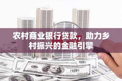 无极农村商业银行贷款，助力乡村振兴的金融引擎