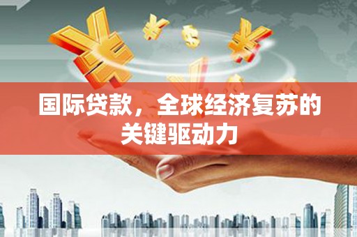泰山国际贷款，全球经济复苏的关键驱动力