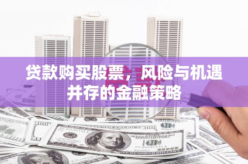 崇州贷款购买股票，风险与机遇并存的金融策略