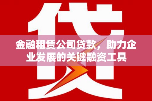 小港金融租赁公司贷款，助力企业发展的关键融资工具