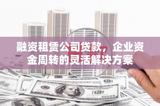 和顺融资租赁公司贷款，企业资金周转的灵活解决方案