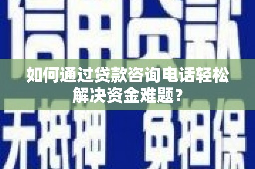 绥德如何通过贷款咨询电话轻松解决资金难题？
