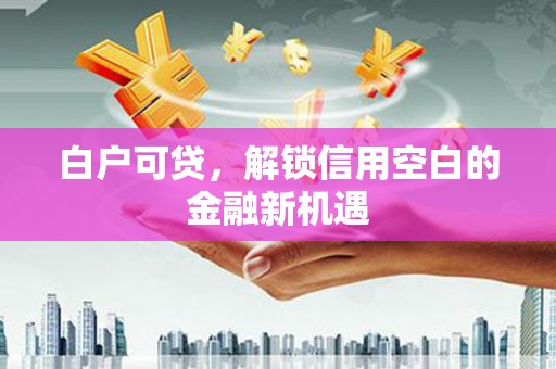 邛崃白户可贷，解锁信用空白的金融新机遇