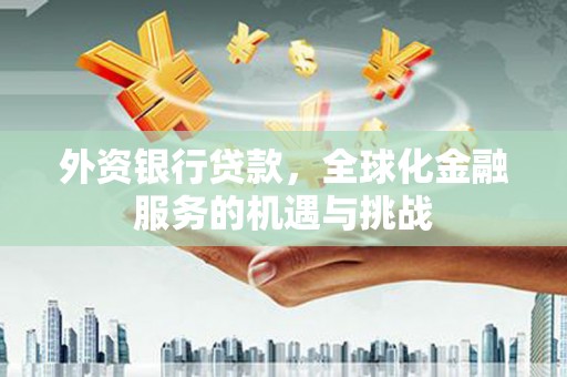 历城外资银行贷款，全球化金融服务的机遇与挑战