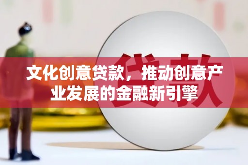 石龙文化创意贷款，推动创意产业发展的金融新引擎