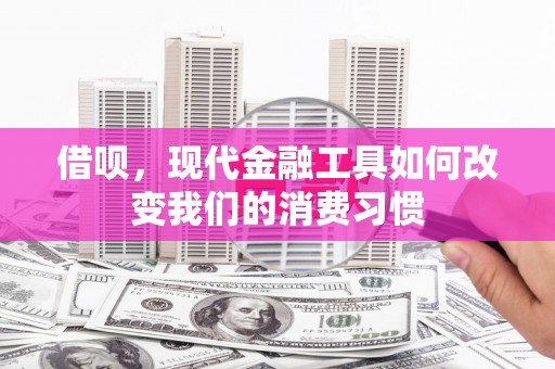 伊春借呗，现代金融工具如何改变我们的消费习惯