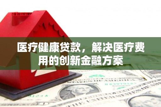 白云鄂博矿区医疗健康贷款，解决医疗费用的创新金融方案