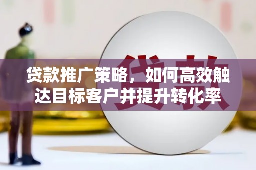 宜城贷款推广策略，如何高效触达目标客户并提升转化率