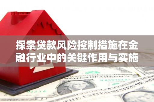 西青探索贷款风险控制措施在金融行业中的关键作用与实施策略