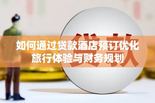 安远如何通过贷款酒店预订优化旅行体验与财务规划