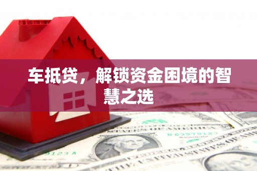 铜仁车抵贷，解锁资金困境的智慧之选