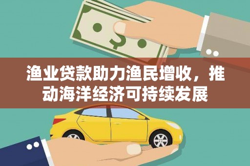 叶县渔业贷款助力渔民增收，推动海洋经济可持续发展