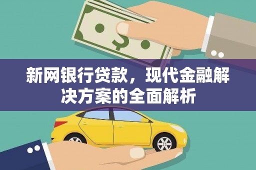 成都新网银行贷款，现代金融解决方案的全面解析