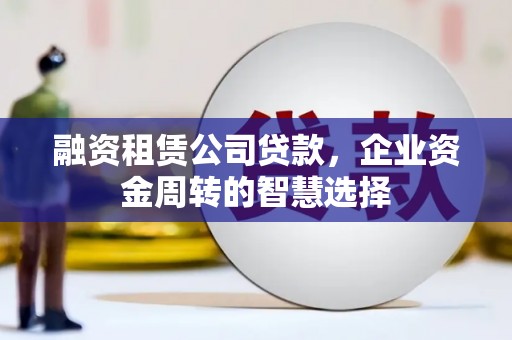 克孜勒苏柯尔克孜融资租赁公司贷款，企业资金周转的智慧选择
