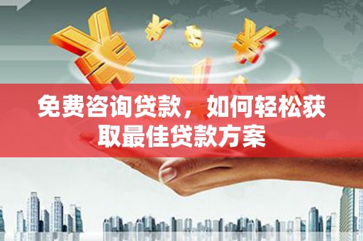 昔阳免费咨询贷款，如何轻松获取最佳贷款方案