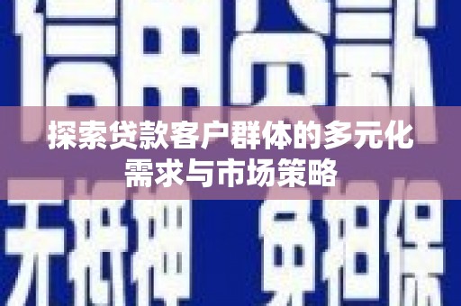 安阳探索贷款客户群体的多元化需求与市场策略