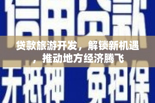 颍东贷款旅游开发，解锁新机遇，推动地方经济腾飞
