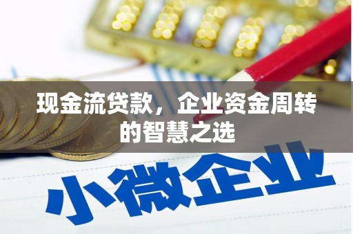 灵川现金流贷款，企业资金周转的智慧之选