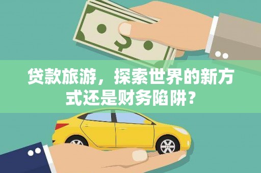苍溪贷款旅游，探索世界的新方式还是财务陷阱？